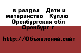  в раздел : Дети и материнство » Куплю . Оренбургская обл.,Оренбург г.